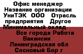 Офис-менеджер › Название организации ­ УниТЭК, ООО › Отрасль предприятия ­ Другое › Минимальный оклад ­ 17 000 - Все города Работа » Вакансии   . Ленинградская обл.,Сосновый Бор г.